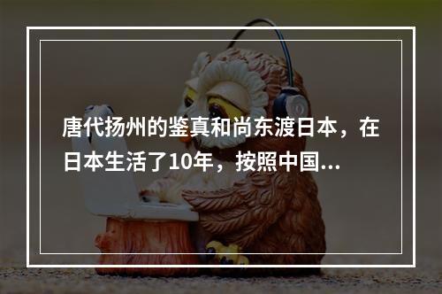 唐代扬州的鉴真和尚东渡日本，在日本生活了10年，按照中国的