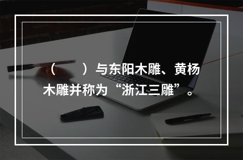 （　　）与东阳木雕、黄杨木雕并称为“浙江三雕”。