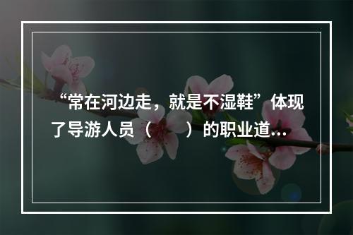 “常在河边走，就是不湿鞋”体现了导游人员（　　）的职业道德