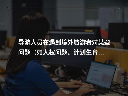 导游人员在遇到境外旅游者对某些问题（如人权问题、计划生育）