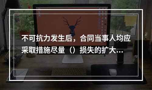 不可抗力发生后，合同当事人均应采取措施尽量（）损失的扩大，任