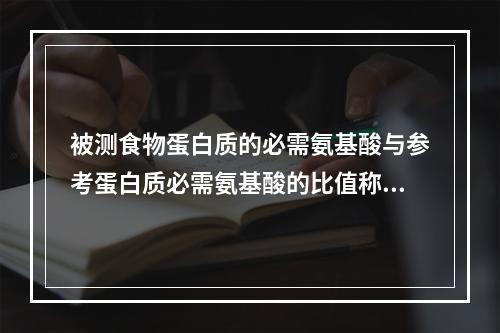 被测食物蛋白质的必需氨基酸与参考蛋白质必需氨基酸的比值称为（