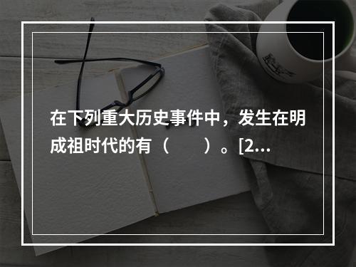 在下列重大历史事件中，发生在明成祖时代的有（　　）。[20