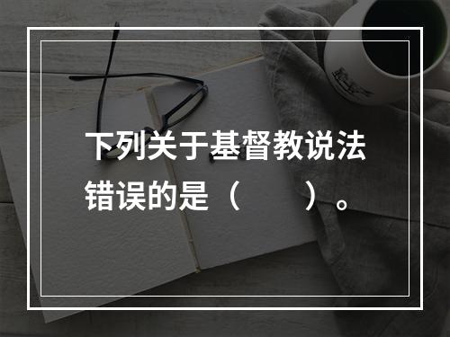 下列关于基督教说法错误的是（　　）。