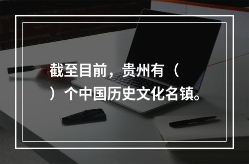 截至目前，贵州有（　　）个中国历史文化名镇。