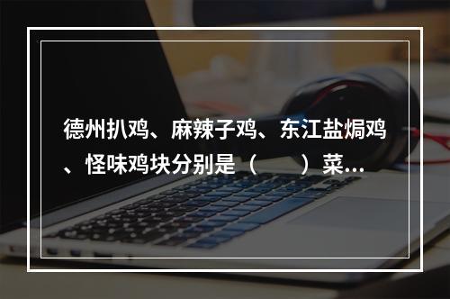 德州扒鸡、麻辣子鸡、东江盐焗鸡、怪味鸡块分别是（　　）菜。