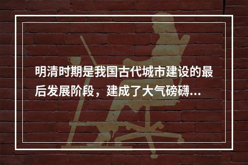 明清时期是我国古代城市建设的最后发展阶段，建成了大气磅礴、