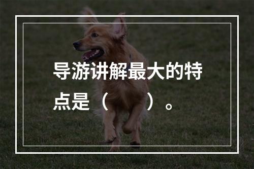 导游讲解最大的特点是（　　）。