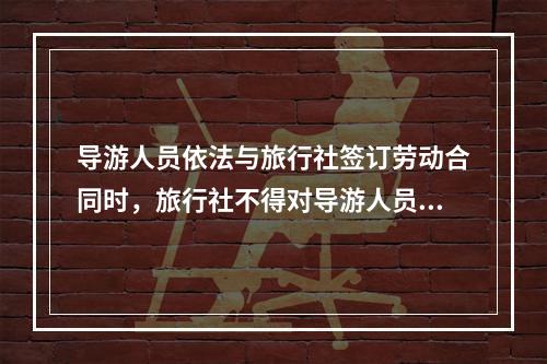 导游人员依法与旅行社签订劳动合同时，旅行社不得对导游人员有