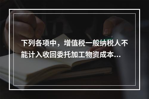 下列各项中，增值税一般纳税人不能计入收回委托加工物资成本的有