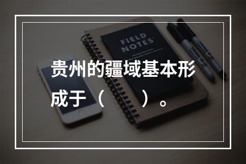 贵州的疆域基本形成于（　　）。