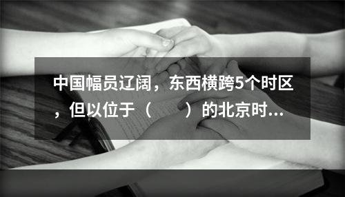 中国幅员辽阔，东西横跨5个时区，但以位于（　　）的北京时间