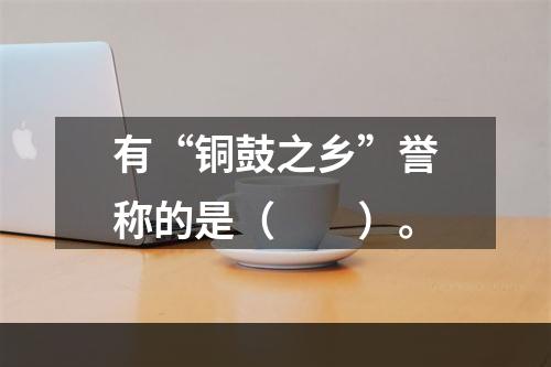 有“铜鼓之乡”誉称的是（　　）。