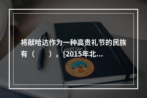 将献哈达作为一种高贵礼节的民族有（　　）。[2015年北京真