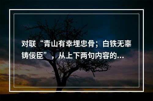 对联“青山有幸埋忠骨；白铁无辜铸佞臣”，从上下两句内容的相