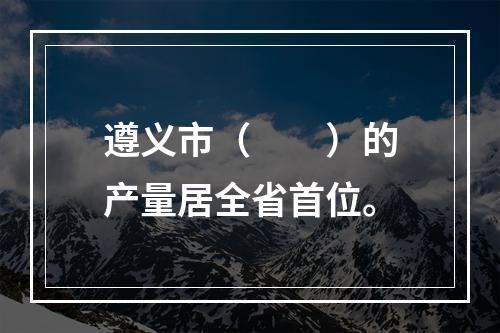 遵义市（　　）的产量居全省首位。