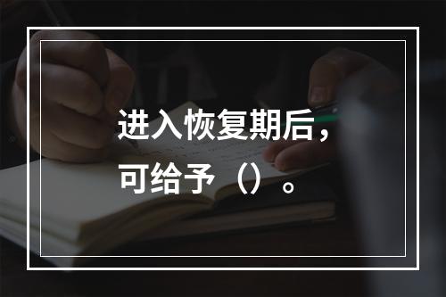 进入恢复期后，可给予（）。