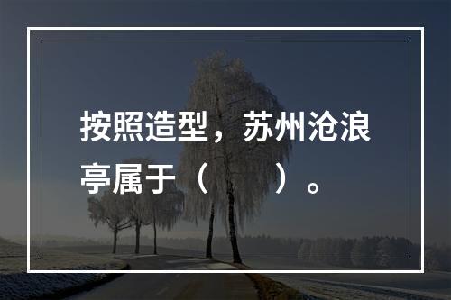 按照造型，苏州沧浪亭属于（　　）。