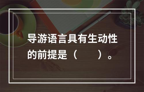 导游语言具有生动性的前提是（　　）。