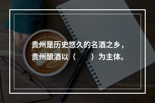 贵州是历史悠久的名酒之乡，贵州酿酒以（　　）为主体。