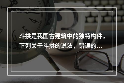 斗拱是我国古建筑中的独特构件，下列关于斗拱的说法，错误的是