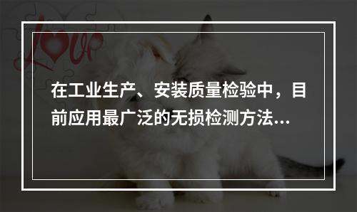 在工业生产、安装质量检验中，目前应用最广泛的无损检测方法不包