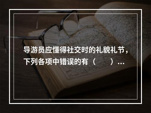 导游员应懂得社交时的礼貌礼节，下列各项中错误的有（　　）。