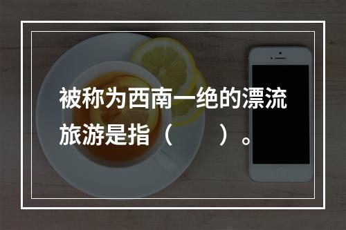 被称为西南一绝的漂流旅游是指（　　）。