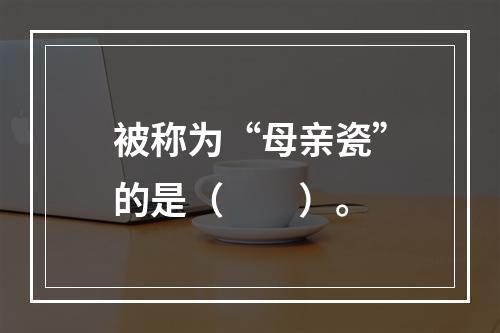 被称为“母亲瓷”的是（　　）。