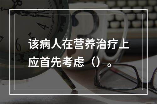 该病人在营养治疗上应首先考虑（）。