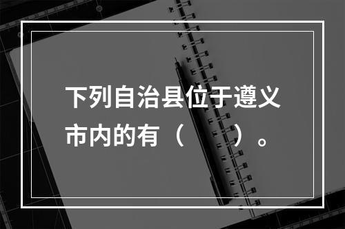 下列自治县位于遵义市内的有（　　）。