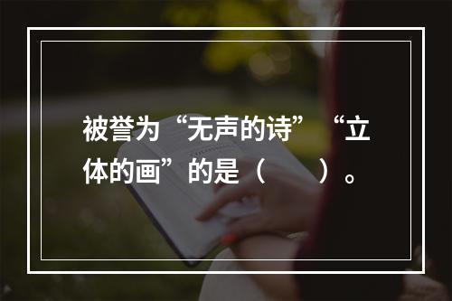 被誉为“无声的诗”“立体的画”的是（　　）。