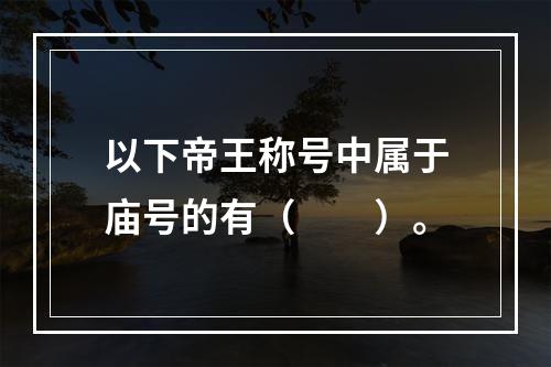 以下帝王称号中属于庙号的有（　　）。