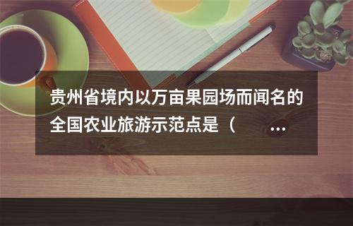 贵州省境内以万亩果园场而闻名的全国农业旅游示范点是（　　）