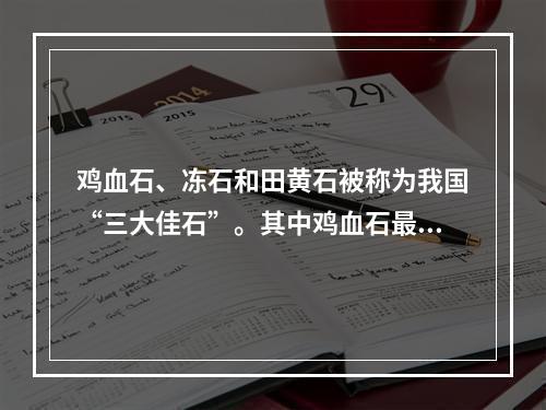 鸡血石、冻石和田黄石被称为我国“三大佳石”。其中鸡血石最早