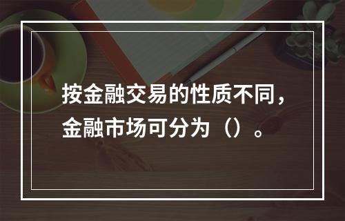 按金融交易的性质不同，金融市场可分为（）。