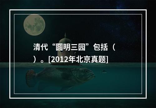 清代“圆明三园”包括（　　）。[2012年北京真题]