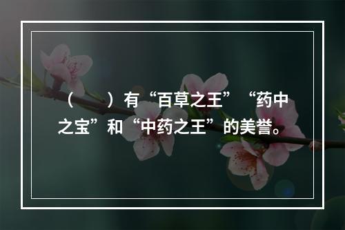 （　　）有“百草之王”“药中之宝”和“中药之王”的美誉。