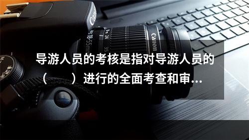 导游人员的考核是指对导游人员的（　　）进行的全面考查和审核