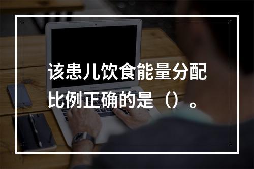 该患儿饮食能量分配比例正确的是（）。