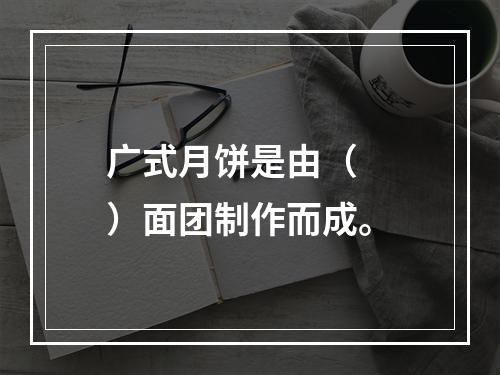 广式月饼是由（　　）面团制作而成。