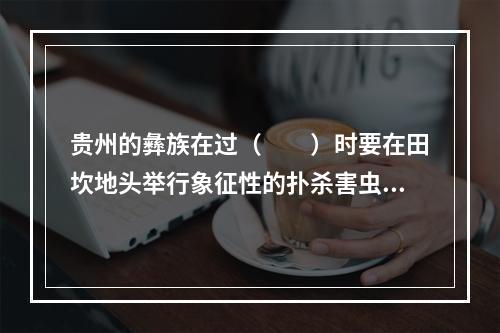 贵州的彝族在过（　　）时要在田坎地头举行象征性的扑杀害虫的