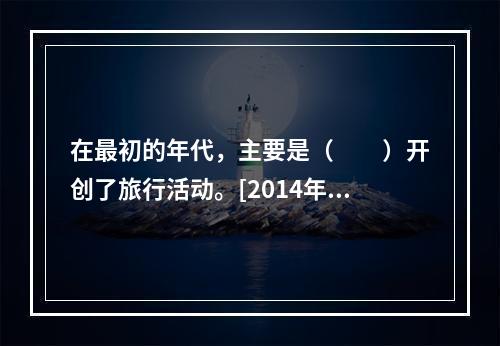 在最初的年代，主要是（　　）开创了旅行活动。[2014年宁