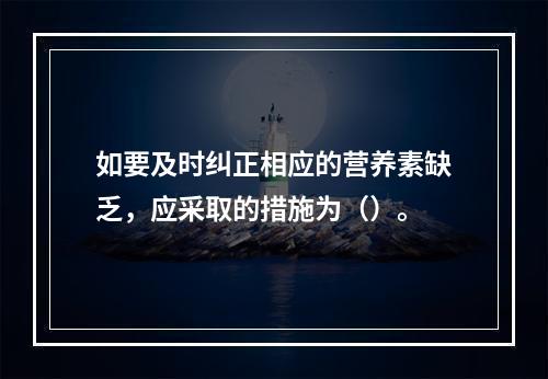 如要及时纠正相应的营养素缺乏，应采取的措施为（）。