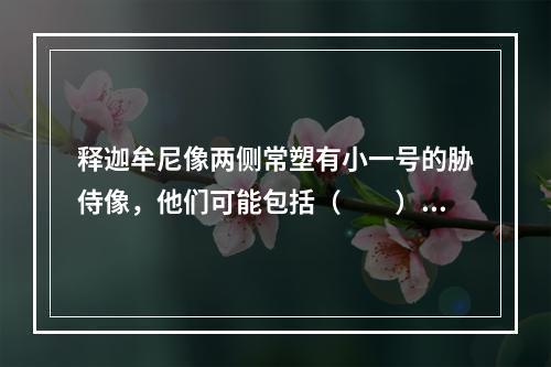 释迦牟尼像两侧常塑有小一号的胁侍像，他们可能包括（　　）。