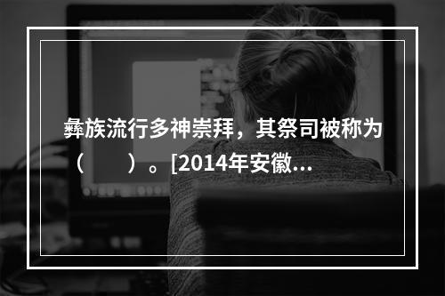 彝族流行多神崇拜，其祭司被称为（　　）。[2014年安徽真