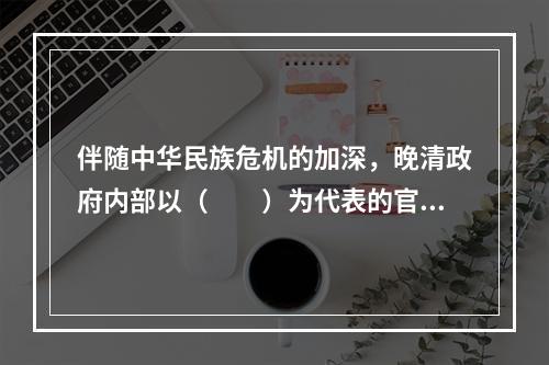 伴随中华民族危机的加深，晚清政府内部以（　　）为代表的官员