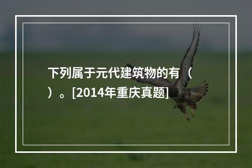 下列属于元代建筑物的有（　　）。[2014年重庆真题]