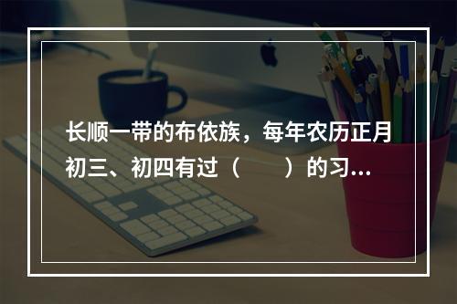 长顺一带的布依族，每年农历正月初三、初四有过（　　）的习俗