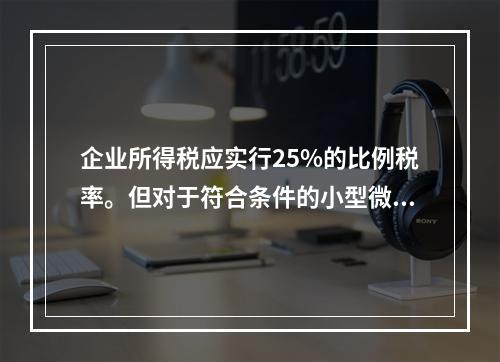 企业所得税应实行25%的比例税率。但对于符合条件的小型微利